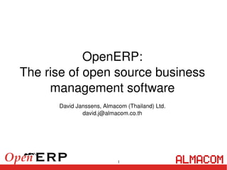 OpenERP:
    The rise of open source business 
         management software
          David Janssens, Almacom (Thailand) Ltd.
                  david.j@almacom.co.th




                              
                                 1
 