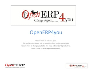 OpenERP4you
                  We are here to see you grow.
 We are here to change you to adopt the best business practices.
We are here to change you to be the most efficient and productive.
             We are here to stretch you to the limits.
 
