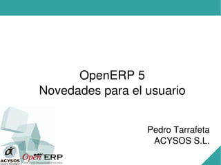 OpenERP 5
Novedades para el usuario


                  Pedro Tarrafeta
                   ACYSOS S.L.
 