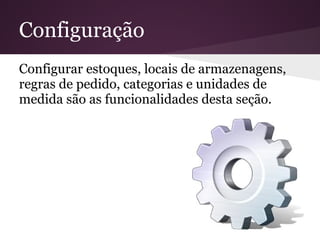 Configuração
Configurar estoques, locais de armazenagens,
regras de pedido, categorias e unidades de
medida são as funcionalidades desta seção.
 
