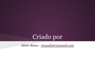 Criado por*
Almir Rivas - rivasalmir@gmail.com
Jefferson Santos - jersobh@gmail.com
* Em ordem alfabética
 