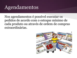 Nos agendamentos é possível executar os
pedidos de acordo com o estoque mínimo de
cada produto ou através de ordem de compras
extraordinárias.
Agendamentos
 