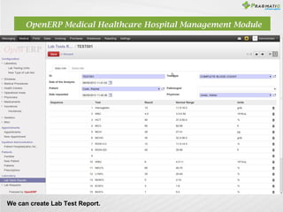 OpenERP Medical Healthcare Hospital Management Module

We can create Lab Test Report.

 