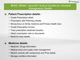 Brief About -OpenERP Medical Healthcare Hospital
Management Module
3)

Patient Prescription details :
• Create Prescriptio...