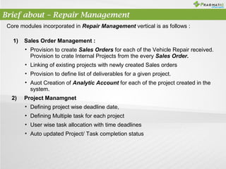 Brief about – Repair Management
Core modules incorporated in Repair Management vertical is as follows :
1)

Sales Order Ma...
