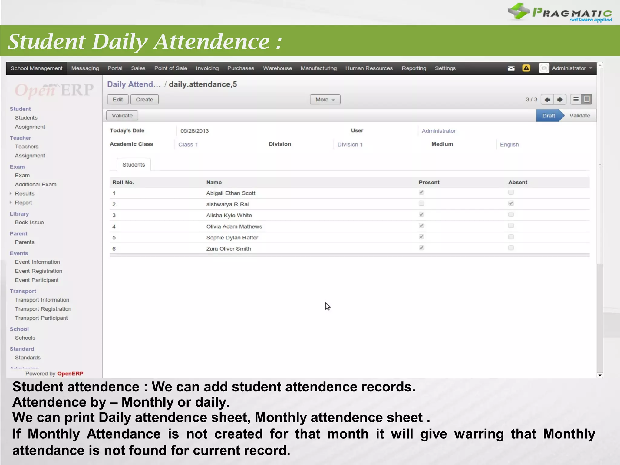 Student Daily Attendence :

Student attendence : We can add student attendence records.
Attendence by – Monthly or daily.
We can print Daily attendence sheet, Monthly attendence sheet .
If Monthly Attendance is not created for that month it will give warring that Monthly
attendance is not found for current record.

 
