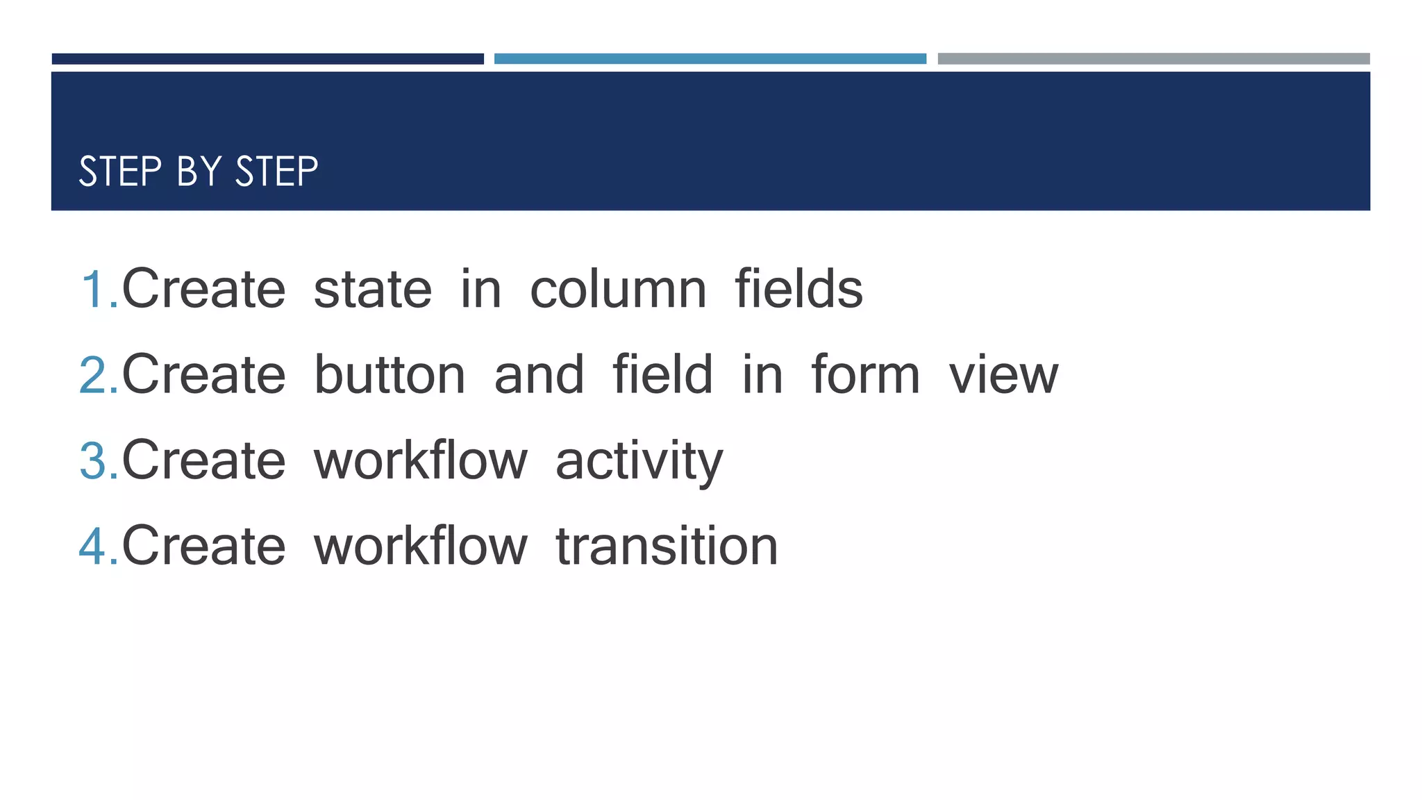STEP BY STEP
1.Create state in column fields
2.Create button and field in form view
3.Create workflow activity
4.Create workflow transition
 