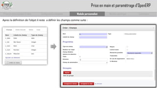 Prise en main complet d’odoo 
Configuration complète 
Module personnalisé 
Module spécifique 
Conclusion 
Prise en main et paramétrage d’OpenERP 
Apres la définition de l’objet il reste a définir les champs comme suite :  
