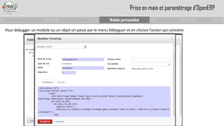 Prise en main complet d’odoo 
Configuration complète 
Module personnalisé 
Module spécifique 
Conclusion 
Prise en main et paramétrage d’OpenERP 
Pour debugger un module ou un objet on passe par le menu Déboguer et en choisie l’action qui convient.  