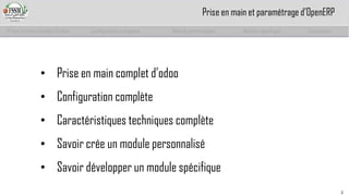 •Prise en main complet d’odoo 
•Configuration complète 
•Caractéristiques techniques complète 
•Savoir crée un module personnalisé 
•Savoir développer un module spécifique 
2 
Prise en main complet d’odoo 
Configuration complète 
Module personnalisé 
Module spécifique 
Conclusion 
Prise en main et paramétrage d’OpenERP  