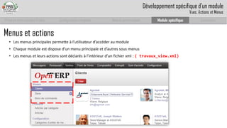 Menus et actions 
•Les menus principales permette à l’utilisateur d’accéder au module 
•Chaque module est dispose d’un menu principale et d’autres sous menus 
•Les menus et leurs actions sont déclarés à l’intérieur d’un fichier xml: ( travaux_view.xml) 
Prise en main complet d’odoo 
Configuration complète 
Module personnalisé 
Module spécifique 
Conclusion 
Développement spécifique d’un module 
Vues, Actions et Menus  