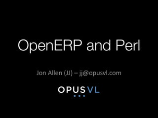 OpenERP and Perl
  Jon	
  Allen	
  (JJ)	
  –	
  jj@opusvl.com	
  
 