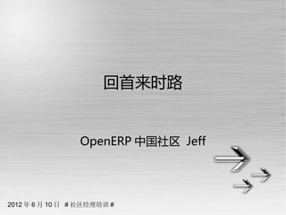 回首来时路


                 OpenERP 中国社区 Jeff




2012 年 6 月 10 日 # 社区经理培训 #
 