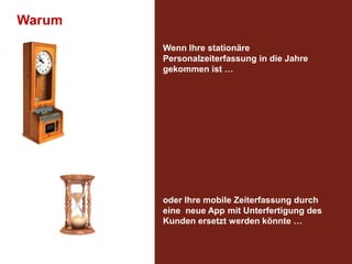 Warum
Wenn Ihre stationäre
Personalzeiterfassung in die Jahre
gekommen ist …

oder Ihre mobile Zeiterfassung durch
eine neue App mit Unterfertigung des
Kunden ersetzt werden könnte …

 