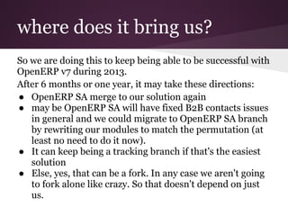 where does it bring us?
So we are doing this to keep being able to be successful with
OpenERP v7 during 2013.
After 6 mont...