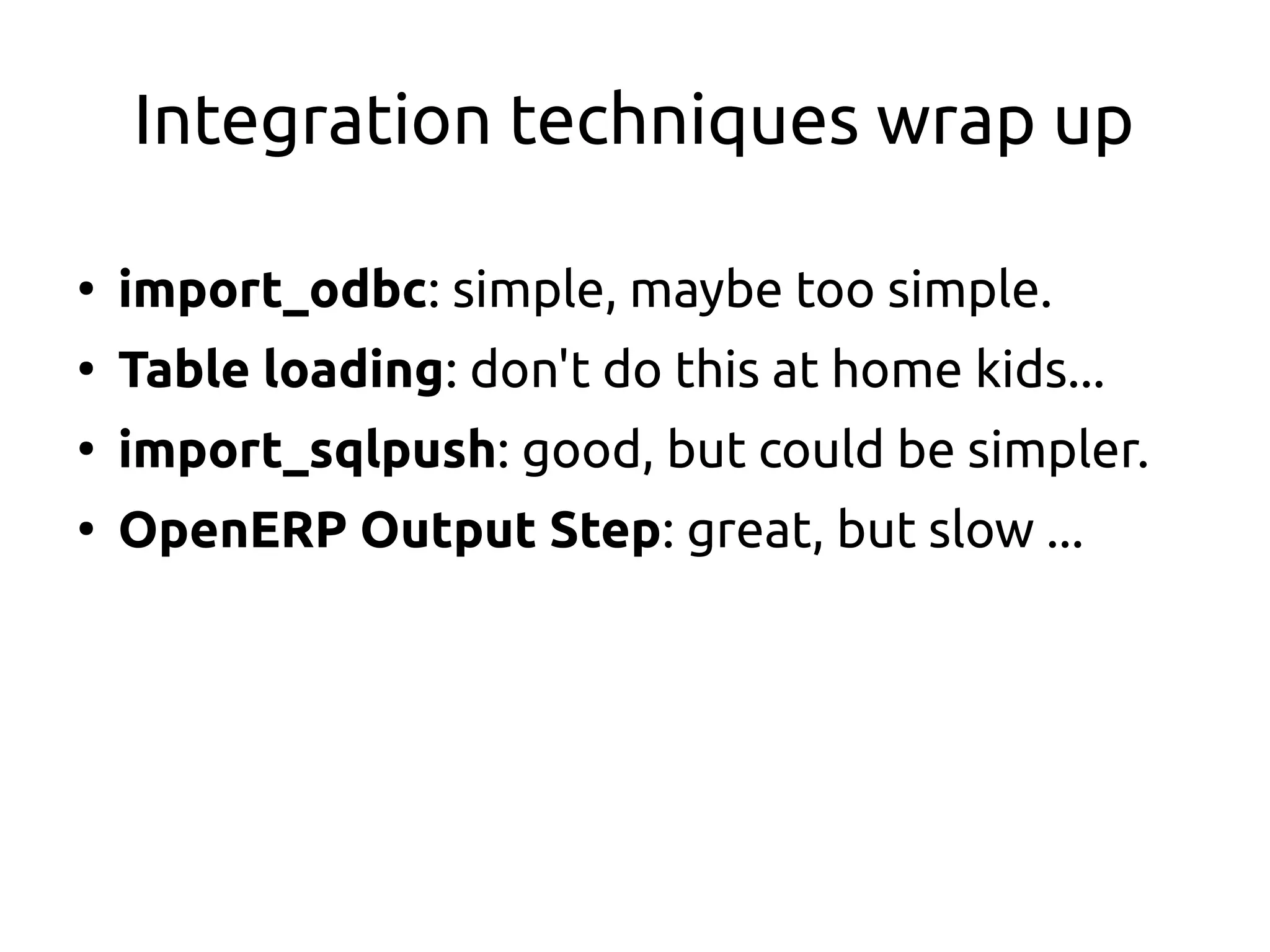 Integration techniques wrap up
●
import_odbc: simple, maybe too simple.
●
Table loading: don't do this at home kids...
●
import_sqlpush: good, but could be simpler.
●
OpenERP Output Step: great, but slow ...
 