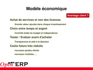 Achat de services et non des licences Grande valeur ajoutée dans chaque investissement Choix entre temps et argent Contrôle totale du budget et indépendance Tester / Evaluer avant d'acheter Transparence et aide à la décision Coûts futurs très réduits nouveaux postes clients nouveaux modules, ... Modèle économique Avantage client ? 