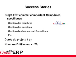 Success Stories Projet ERP complet comportant 13 modules spécifiques Gestion des membres Gestion des subsides Gestion d'évènements et formations Etc. Durée du projet : 1 an Nombre d'utilisateurs : 70 