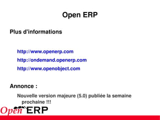 Open ERP Plus d'informations  http://www.openerp.com http://ondemand.openerp.com   http://www.openobject.com   Annonce : Nouvelle version majeure (5.0) publiée la semaine prochaine !!! 