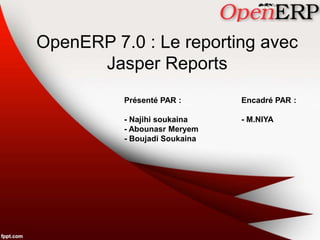 OpenERP 7.0 : Le reporting avec 
Présenté PAR : 
- Najihi soukaina 
- Abounasr Meryem 
- Boujadi Soukaina 
Encadré PAR : 
- M.NIYA 
Jasper Reports 
 
