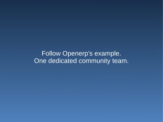 Follow Openerp's example.
One dedicated community team.
 