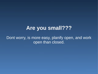 Are you small???
Dont worry, is more easy, planify open, and work
                open than closed.
 