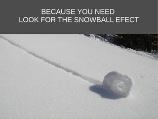 BECAUSE YOU NEED
LOOK FOR THE SNOWBALL EFECT
 