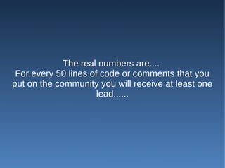 The real numbers are....
 For every 50 lines of code or comments that you
put on the community you will receive at least one
                      lead......
 