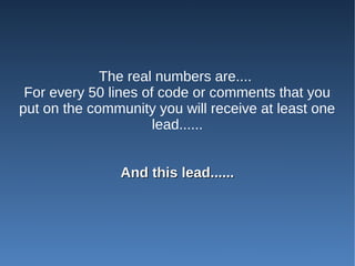 The real numbers are....
 For every 50 lines of code or comments that you
put on the community you will receive at least one
                      lead......


                And this lead......
 