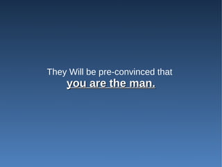 They Will be pre-convinced that
    you are the man.
 