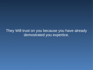 They Will trust on you because you have already
           demostrated you expertice.
 