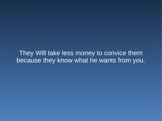 They Will take less money to convice them
because they know what he wants from you.
 