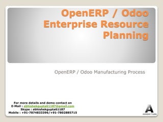 OpenERP / Odoo
Enterprise Resource
Planning
OpenERP / Odoo Manufacturing Process
For more details and demo contact on
E-Mail : abhishekgupta61187@gmail.com
Skype : abhishekgupta61187
Mobile : +91-7874833396/+91-7802885715
 