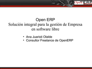 Open ERP
Solución integral para la gestión de Empresa
              en software libre
        • Ana Juaristi Olalde
        • Consultor Freelance de OpenERP
 