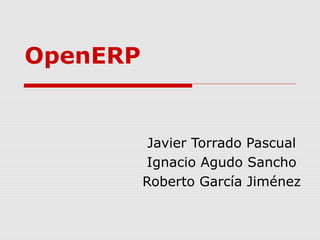 OpenERP 
Javier Torrado Pascual 
Ignacio Agudo Sancho 
Roberto García Jiménez 
 