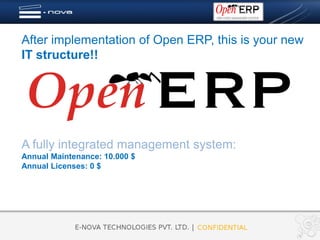 After implementation of Open ERP, this is your new
IT structure!!




A fully integrated management system:
Annual Maintenance: 10.000 $
Annual Licenses: 0 $
 