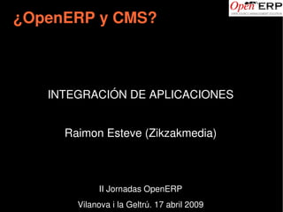 ¿OpenERP y CMS?



    INTEGRACIÓN DE APLICACIONES


      Raimon Esteve (Zikzakmedia)



             II Jornadas OpenERP
                          
        Vilanova i la Geltrú. 17 abril 2009
 