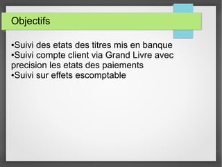 Objectifs
●Suivi des etats des titres mis en banque
●Suivi compte client via Grand Livre avec
precision les etats des paiements
●Suivi sur effets escomptable
 