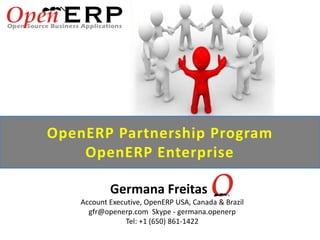 OpenERP Partnership Program
OpenERP Enterprise
Germana Freitas
Account Executive, OpenERP USA, Canada & Brazil
gfr@openerp.com Skype - germana.openerp
Tel: +1 (650) 861-1422
 