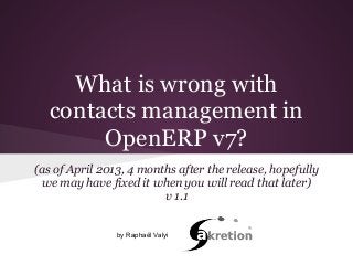 What is wrong with
contacts management in
OpenERP v7?
(as of April 2013, 4 months after the release, hopefully
we may have fixed it when you will read that later)
v 1.1
by Raphaël Valyi
 