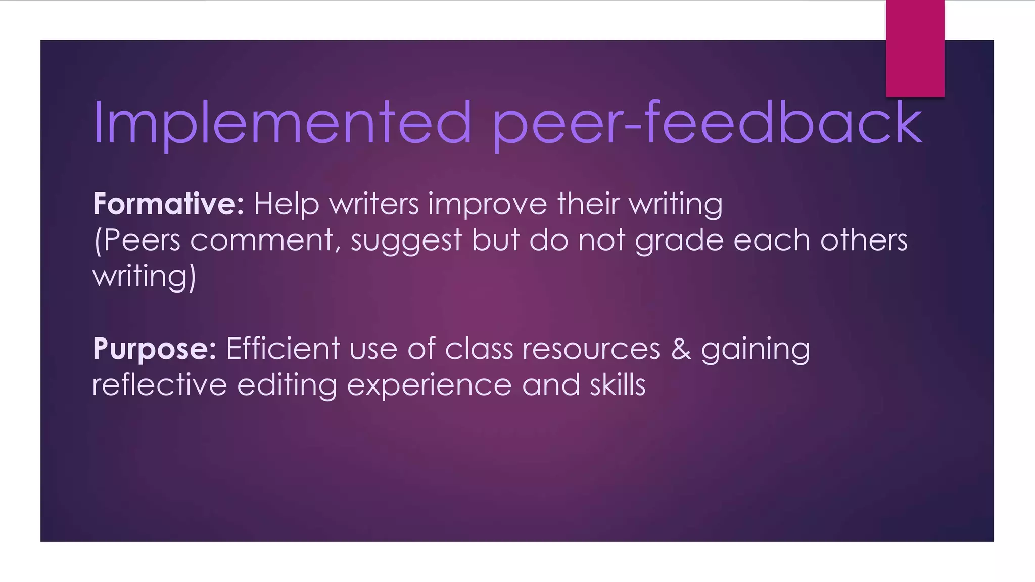 Implemented peer-feedback 
Formative: Help writers improve their writing 
(Peers comment, suggest but do not grade each others 
writing) 
Purpose: Efficient use of class resources & gaining 
reflective editing experience and skills 
 