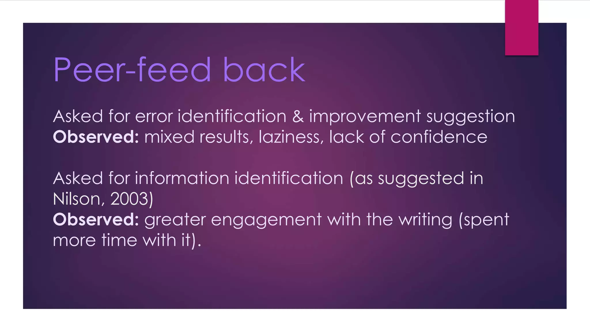 Peer-feed back 
Asked for error identification & improvement suggestion 
Observed: mixed results, laziness, lack of confidence 
Asked for information identification (as suggested in 
Nilson, 2003) 
Observed: greater engagement with the writing (spent 
more time with it). 
 
