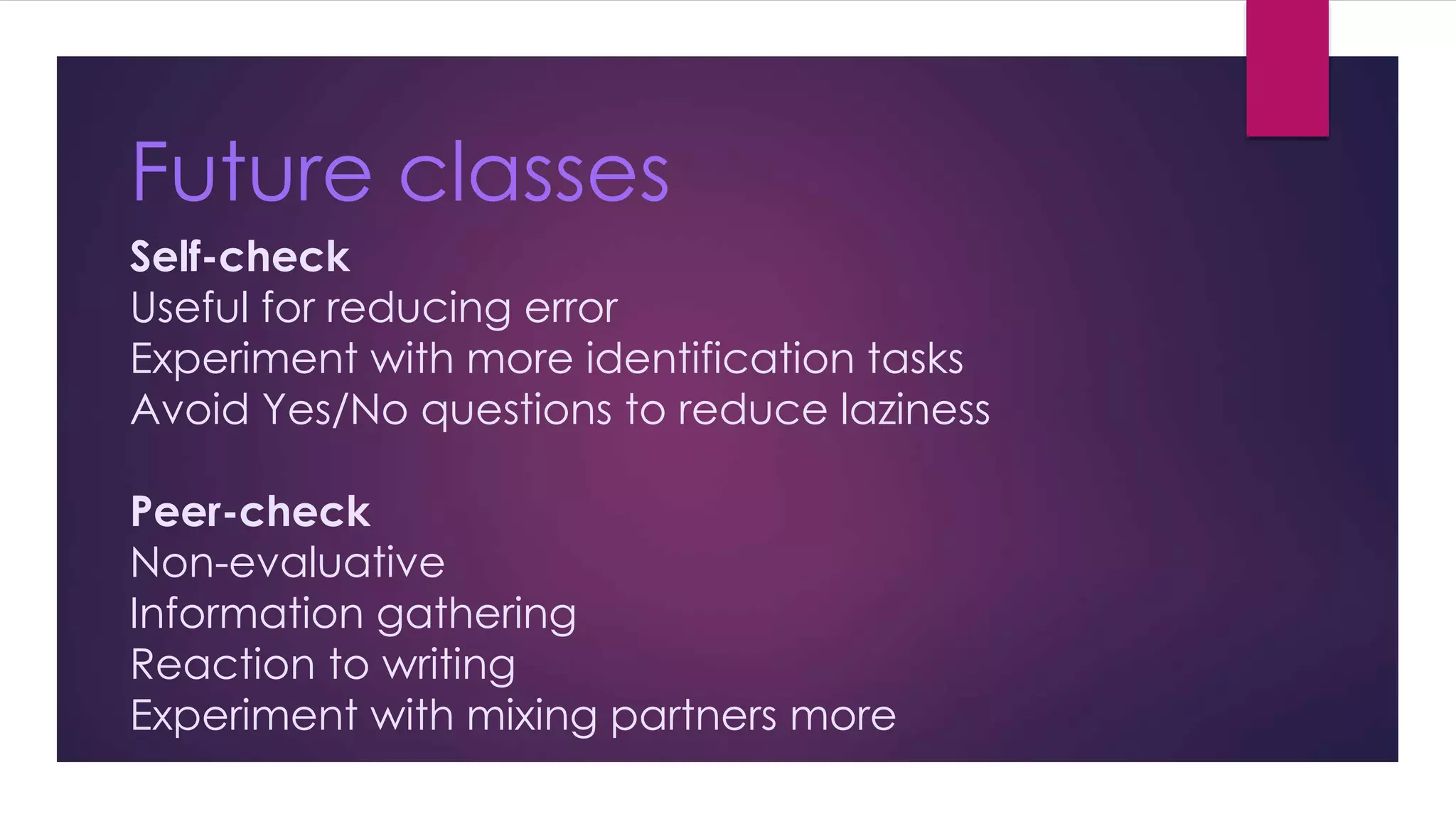 Future classes 
Self-check 
Useful for reducing error 
Experiment with more identification tasks 
Avoid Yes/No questions to reduce laziness 
Peer-check 
Non-evaluative 
Information gathering 
Reaction to writing 
Experiment with mixing partners more 
 