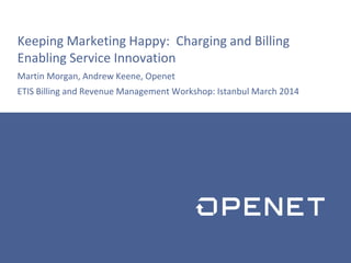 Keeping Marketing Happy: Charging and Billing
Enabling Service Innovation
Martin Morgan, Andrew Keene, Openet
ETIS Billing and Revenue Management Workshop: Istanbul March 2014
 