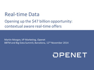 Real-time Data
Opening up the $47 billion opportunity:
contextual aware real-time offers
Martin Morgan, VP Marketing, Openet
BBTM and Big Data Summit, Barcelona, 12th November 2014
 
