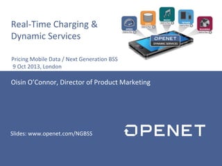 Real-Time Charging &
Dynamic Services
Oisin O’Connor, Director of Product Marketing
Pricing Mobile Data / Next Generation BSS
9 Oct 2013, London
Slides: www.openet.com/NGBSS
 