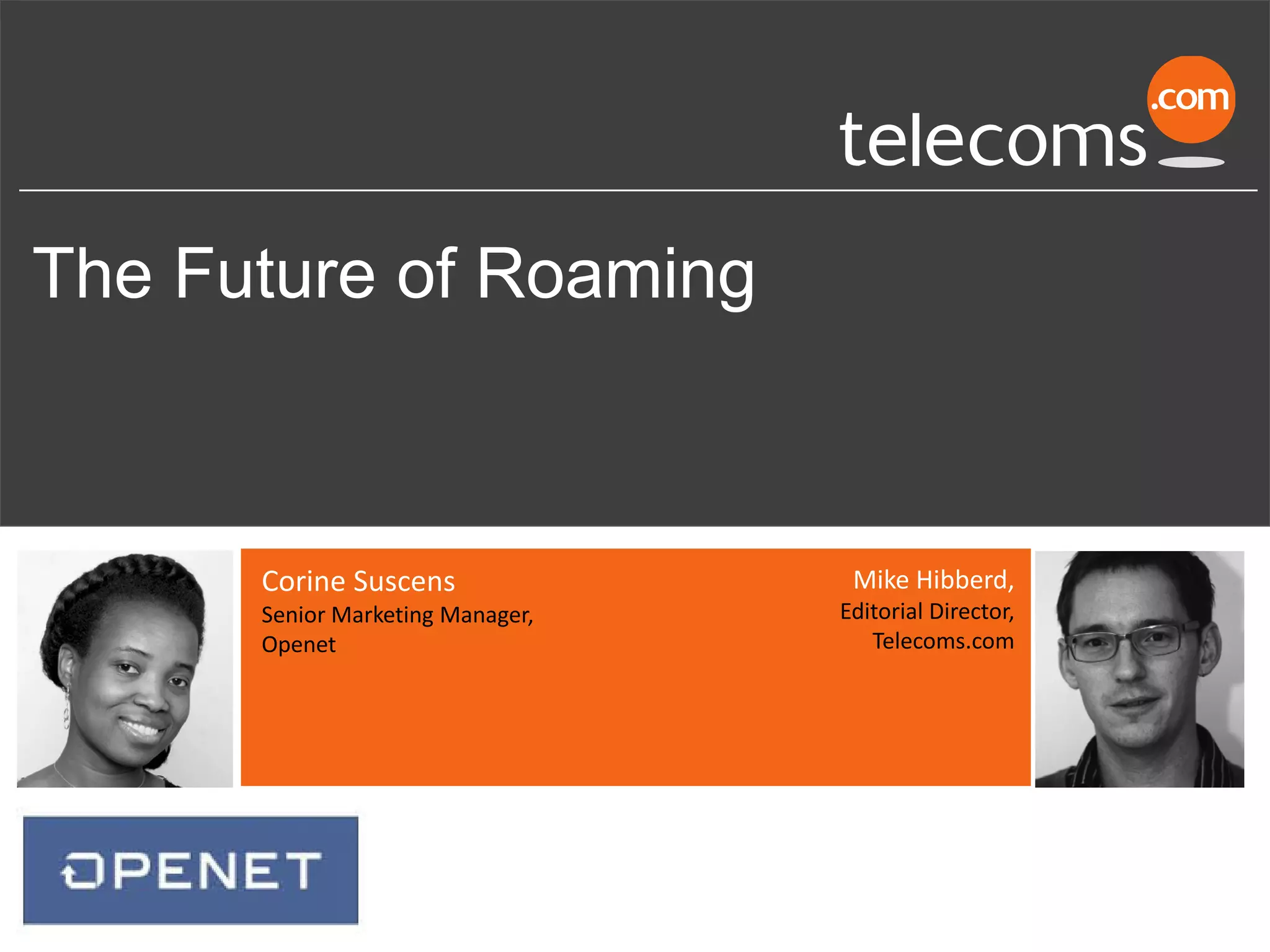 The Future of Roaming
Mike Hibberd,
Editorial Director,
Telecoms.com
Corine Suscens
Senior Marketing Manager,
Openet
 