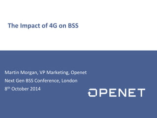 The Impact of 4G on BSS 
Martin Morgan, VP Marketing, Openet 
Next Gen BSS Conference, London 
8th October 2014 
 