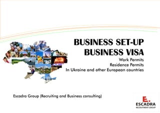 BUSINESS SET-UP
                                    BUSINESS VISA
                                                        Work Permits
                                                   Residence Permits
                             In Ukraine and other European countries




Escadra Group (Recruiting and Business consulting)
 