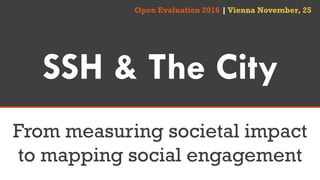 SSH & The City
From measuring societal impact
to mapping social engagement
Open Evaluation 2016 |Vienna November, 25
 